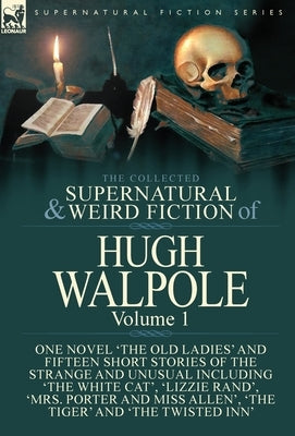 The Collected Supernatural and Weird Fiction of Hugh Walpole-Volume 1: One Novel 'The Old Ladies' and Fifteen Short Stories of the Strange and Unusual by Walpole, Hugh