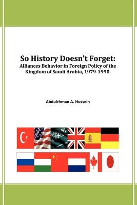 So History Doesn't Forget: Alliances Behavior in Foreign Policy of the Kingdom of Saudi Arabia,1979-1990 by Hussein, Abdulrhman A.