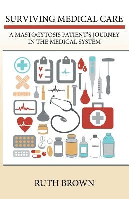 Surviving Medical Care: A Mastocytosis Patient's Journey in the Medical System by Brown, Ruth