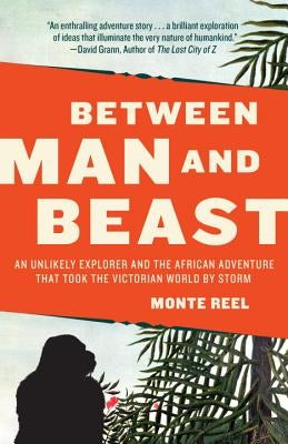 Between Man and Beast: An Unlikely Explorer and the African Adventure That Took the Victorian World by Storm by Reel, Monte