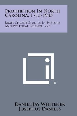 Prohibition in North Carolina, 1715-1945: James Sprunt Studies in History and Political Science, V27 by Whitener, Daniel Jay