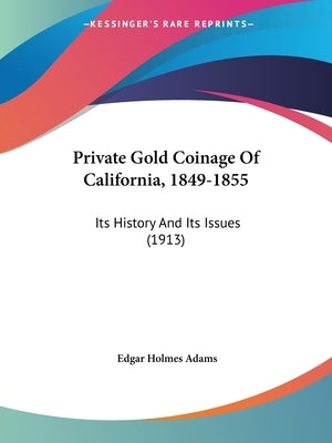 Private Gold Coinage Of California, 1849-1855: Its History And Its Issues (1913) by Adams, Edgar Holmes