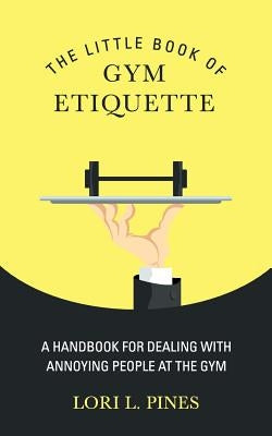 The Little Book of Gym Etiquette: A Handbook for Dealing with Annoying People at the Gym by Pines, Lori L.