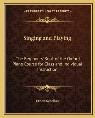 Singing and Playing: The Beginners' Book of the Oxford Piano Course for Class and Individual Instruction by Schelling, Ernest