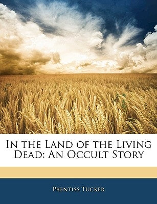 In the Land of the Living Dead: An Occult Story by Tucker, Prentiss