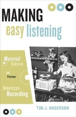 Making Easy Listening: Material Culture and Postwar American Recording by Anderson, Tim