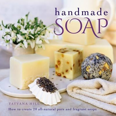 Handmade Soap: How to Create 20 All-Natural Pure and Fragrant Soaps by Hill, Tatyana