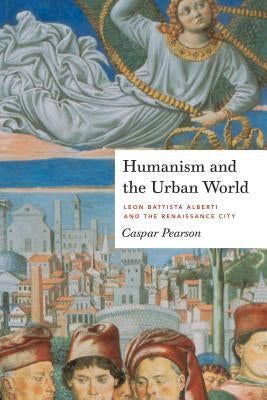 Humanism and the Urban World: Leon Battista Alberti and the Renaissance City by Pearson, Caspar