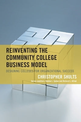 Reinventing the Community College Business Model: Designing Colleges for Organizational Success by Shults, Christopher