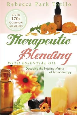 Therapeutic Blending With Essential Oil: Decoding the Healing Matrix of Aromatherapy by Totilo, Rebecca Park