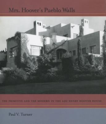 Mrs. Hoover's Pueblo Walls: The Primitive and the Modern in the Lou Henry Hoover House by Turner, Paul V.