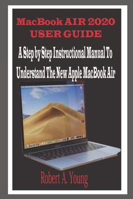 MacBook Air 2020 User Guide: A Step By Step Instructional Manual to understand the new Apple MacBook Air for Beginners, newbies, and professionals by A. Young, Robert