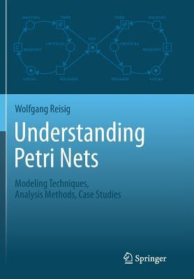 Understanding Petri Nets: Modeling Techniques, Analysis Methods, Case Studies by Reisig, Wolfgang