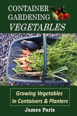 Container Gardening - Vegetables: Growing Vegetables In Containers And Planters by Paris, James