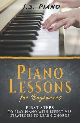 Piano Lessons for Beginners: First Steps to Play Piano with Effective Strategies to Learn Chords by Piano, J. S.