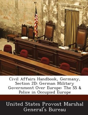 Civil Affairs Handbook, Germany, Section 2D: German Military Government Over Europe: The SS & Police in Occupied Europe by United States Provost Marshal General's