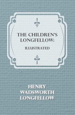 The Children's Longfellow: Illustrated by Longfellow, Henry Wadsworth