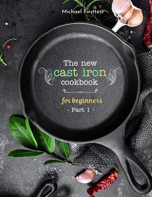 The New Cast Iron Cookbook for Beginners: Over 150 Best Cast Iron Skillet Recipes - Skillet Cooking & Meal Ideas (Part 1) by Michael, Firsttest