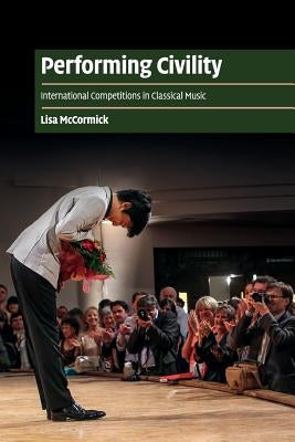 Performing Civility: International Competitions in Classical Music by McCormick, Lisa