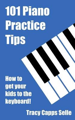 101 Piano Practice Tips: How to get your Kids to the Keyboard! by Selle, Tracy Capps