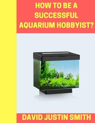 How to be a Successful Aquarium Hobbyist by Justin Smith, David