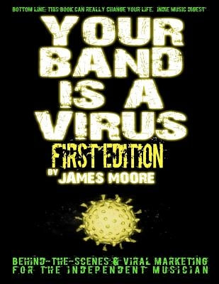 Your Band Is A Virus - Behind-the-Scenes & Viral Marketing for the Independent Musician by Moore, James