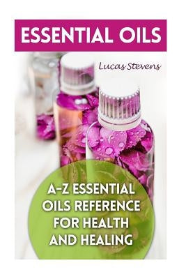 Essential Oils: A-Z Essential Oils Reference for Health and Healing by Stevens, Lucas