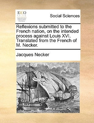 Reflexions Submitted to the French Nation, on the Intended Process Against Louis XVI. Translated from the French of M. Necker. by Necker, Jacques