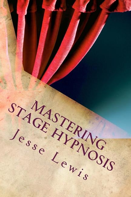 Mastering Stage Hypnosis: The Simple Guide To Entertaining With Hypnosis by Lewis, Jesse