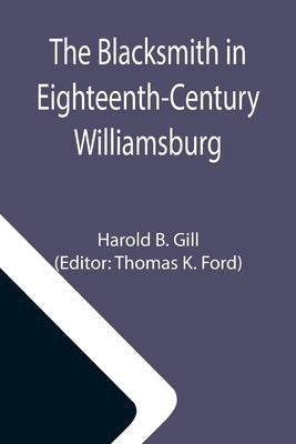 The Blacksmith in Eighteenth-Century Williamsburg; An Account of His Life & Times and of His Craft by B. Gill, Harold