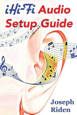 iHi-Fi Audio Setup Guide: Enjoy More Authentic Music From Any High Fidelity Audio System by Riden, Joseph