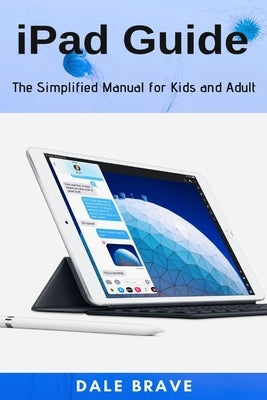 iPad Guide: The Simplified Manual for Kids and Adult by Brave, Dale