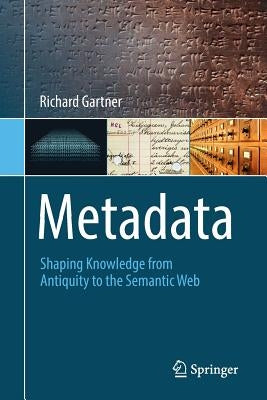 Metadata: Shaping Knowledge from Antiquity to the Semantic Web by Gartner, Richard