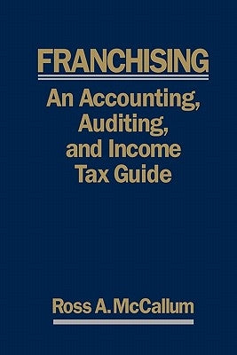 Franchising: AN ACCOUNTING, AUDITING and INCOME TAX GUIIDE: A Practical Guide for Franchisors, Franchisees, and their Accounting an by McCallum, Ross a.