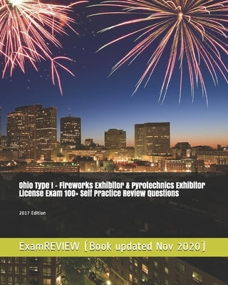 Ohio Type I - Fireworks Exhibitor & Pyrotechnics Exhibitor License Exam 100+ Self Practice Review Questions 2017 Edition by Examreview