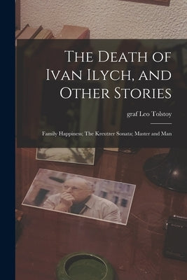 The Death of Ivan Ilych, and Other Stories: Family Happiness; The Kreutzer Sonata; Master and Man by Tolstoy, Leo Graf