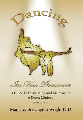 Dancing in His Presence: A GUIDE TO ESTABLISHING AND MAINTAINING A DANCE MINISTRY 2nd Edition by Wright, Margaret Brewington