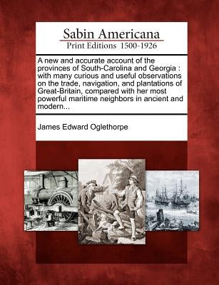 A New and Accurate Account of the Provinces of South-Carolina and Georgia: With Many Curious and Useful Observations on the Trade, Navigation, and Pla by Oglethorpe, James Edward