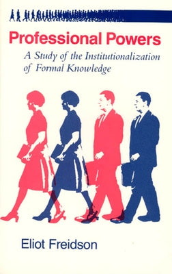 Professional Powers: A Study of the Institutionalization of Formal Knowledge by Freidson, Eliot