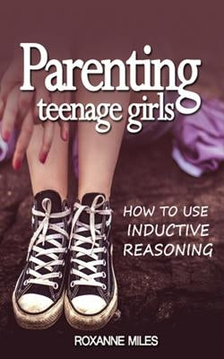 Parenting Teenage Girls: How to Use Inductive Reasoning by Miles, Roxanne