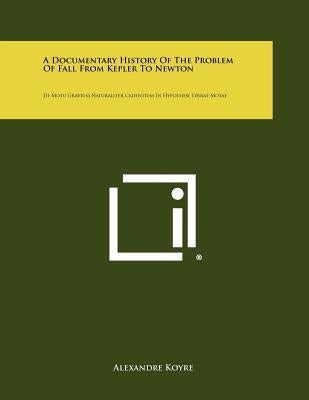 A Documentary History Of The Problem Of Fall From Kepler To Newton: De Motu Gravium Naturaliter Cadentium In Hypothesi Terrae Motae by Koyre, Alexandre