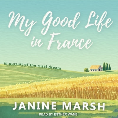 My Good Life in France Lib/E: In Pursuit of the Rural Dream by Marsh, Janine