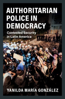 Authoritarian Police in Democracy: Contested Security in Latin America by González, Yanilda María