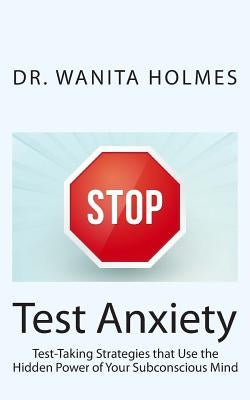 Stop Test Anxiety: Test Taking Strategies that Use the Hidden Power of Your Subconscious Mind by Holmes, Wanita