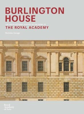 Burlington House: An Architectural History of the Home of the Royal Academy of Arts by Savage, Nicholas