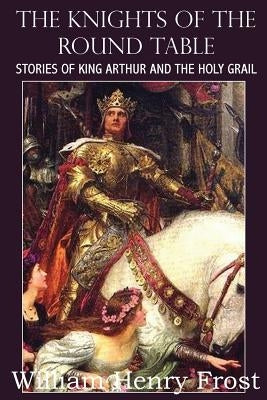 The Knights of the Round Table, Stories of King Arthur and the Holy Grail by Frost, William Henry