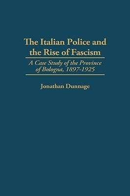 The Italian Police and the Rise of Fascism: A Case Study of the Province of Bologna, 1897-1925 by Dunnage, Jonathan