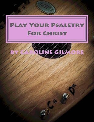 Play Your Psaltery For Christ: Without learning to read Music by Gilmore, Caroline