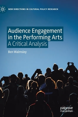 Audience Engagement in the Performing Arts: A Critical Analysis by Walmsley, Ben