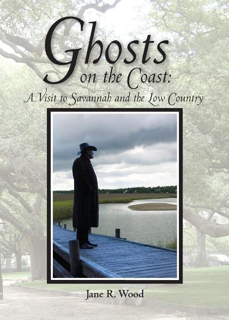 Ghosts on the Coast: A Visit to Savannah and the Low Country by Wood, Jane R.